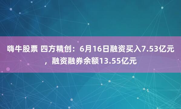嗨牛股票 四方精创：6月16日融资买入7.53亿元，融资融券余额13.55亿元