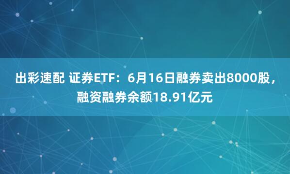 出彩速配 证券ETF：6月16日融券卖出8000股，融资融券余额18.91亿元