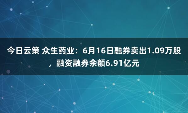 今日云策 众生药业：6月16日融券卖出1.09万股，融资融券余额6.91亿元