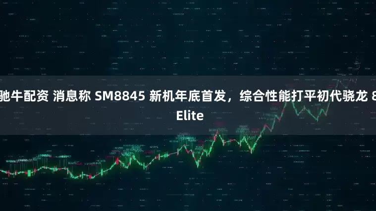 驰牛配资 消息称 SM8845 新机年底首发，综合性能打平初代骁龙 8 Elite