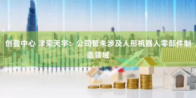 创盈中心 津荣天宇：公司暂未涉及人形机器人零部件制造领域