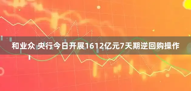 和业众 央行今日开展1612亿元7天期逆回购操作