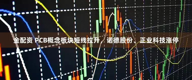 金配资 PCB概念板块短线拉升，诺德股份、正业科技涨停