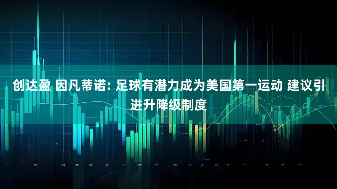 创达盈 因凡蒂诺: 足球有潜力成为美国第一运动 建议引进升降级制度
