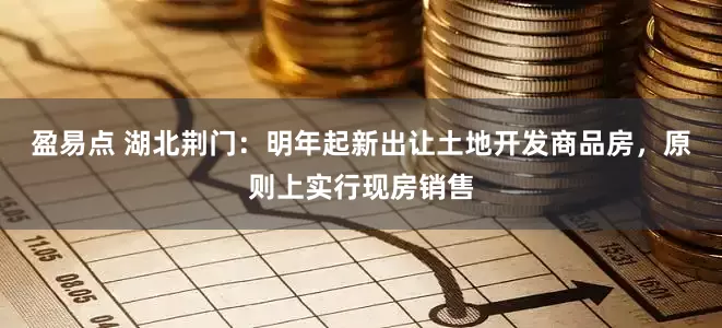 盈易点 湖北荆门：明年起新出让土地开发商品房，原则上实行现房销售