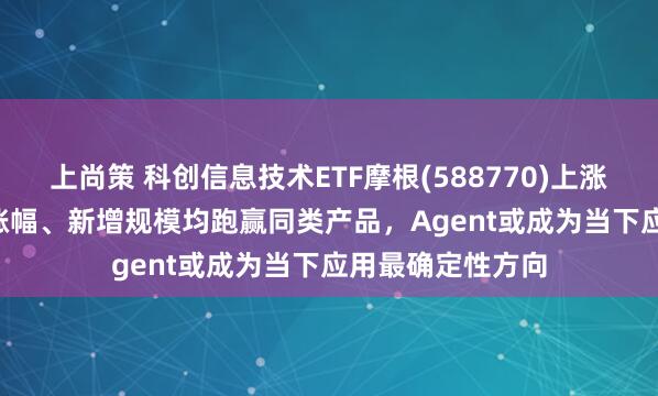上尚策 科创信息技术ETF摩根(588770)上涨1.37%，近1周涨幅、新增规模均跑赢同类产品，Agent或成为当下应用最确定性方向