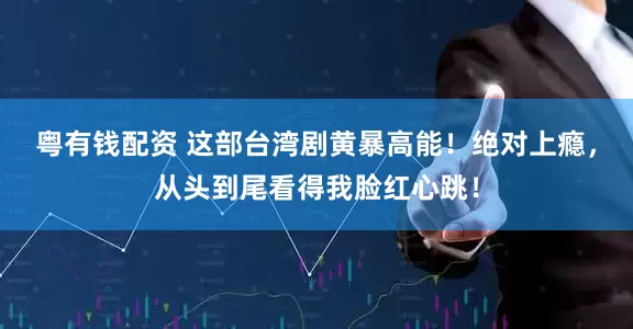 粤有钱配资 这部台湾剧黄暴高能！绝对上瘾，从头到尾看得我脸红心跳！