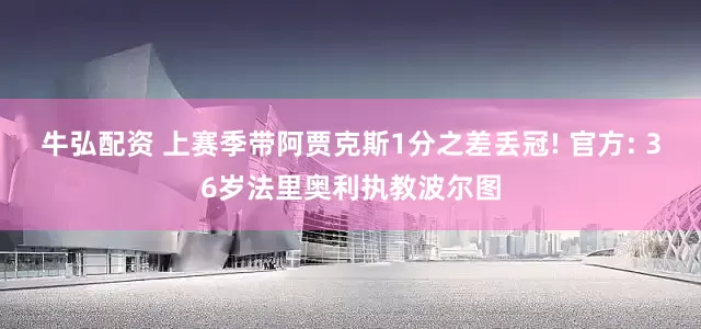 牛弘配资 上赛季带阿贾克斯1分之差丢冠! 官方: 36岁法里奥利执教波尔图