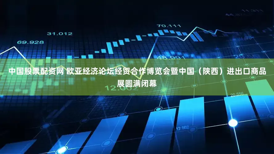 中国股票配资网 欧亚经济论坛经贸合作博览会暨中国（陕西）进出口商品展圆满闭幕