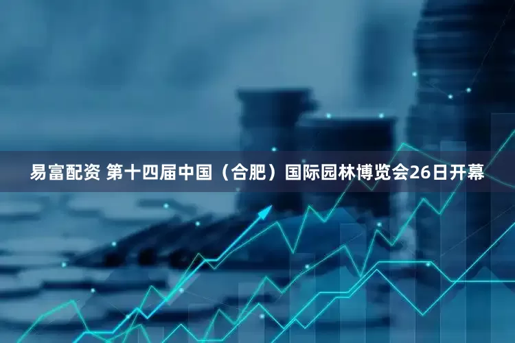 易富配资 第十四届中国（合肥）国际园林博览会26日开幕