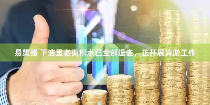 易策略 下浩里老街积水已全部退去，正开展清淤工作