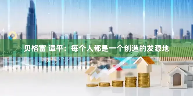 贝格富 谭平：每个人都是一个创造的发源地