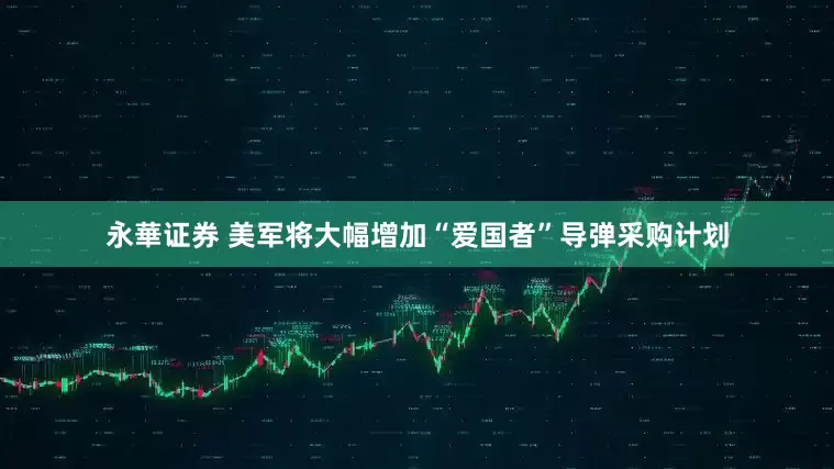 永華证券 美军将大幅增加“爱国者”导弹采购计划