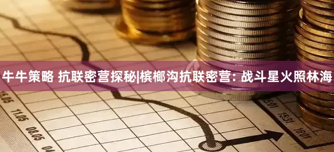 牛牛策略 抗联密营探秘|槟榔沟抗联密营: 战斗星火照林海