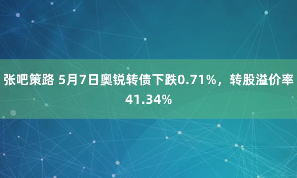 张吧策路 5月7日奥锐转债下跌0.71%，转股溢价率41.34%