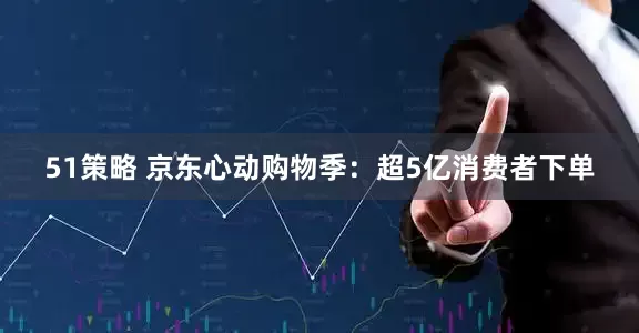 51策略 京东心动购物季：超5亿消费者下单