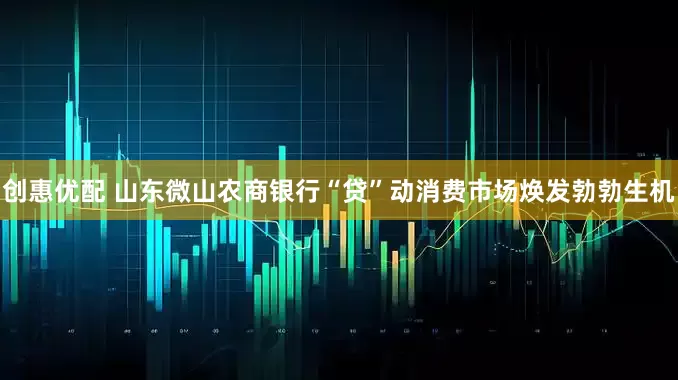 创惠优配 山东微山农商银行“贷”动消费市场焕发勃勃生机