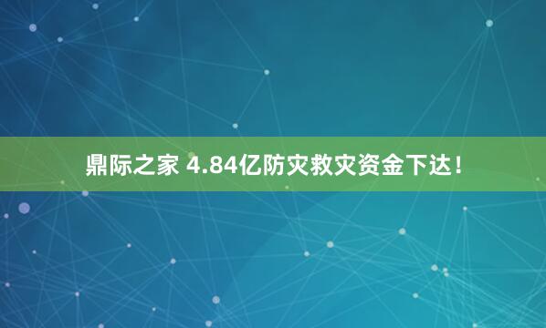 鼎际之家 4.84亿防灾救灾资金下达！