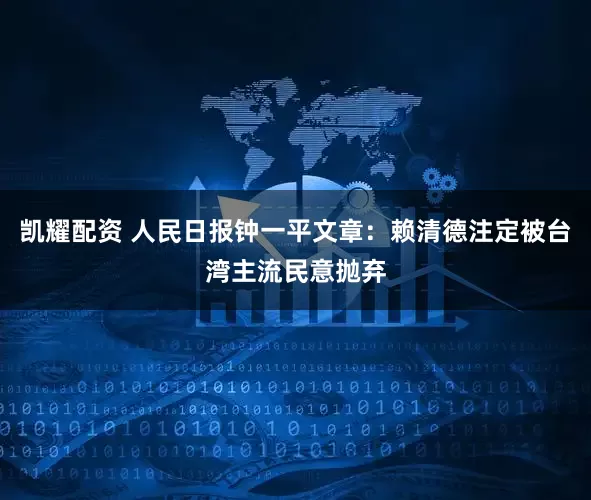 凯耀配资 人民日报钟一平文章：赖清德注定被台湾主流民意抛弃