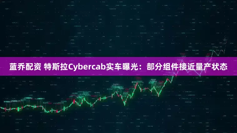 蓝乔配资 特斯拉Cybercab实车曝光：部分组件接近量产状态