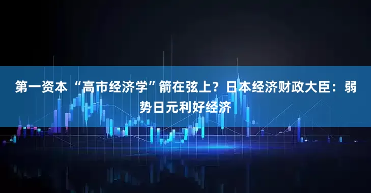 第一资本 “高市经济学”箭在弦上？日本经济财政大臣：弱势日元利好经济