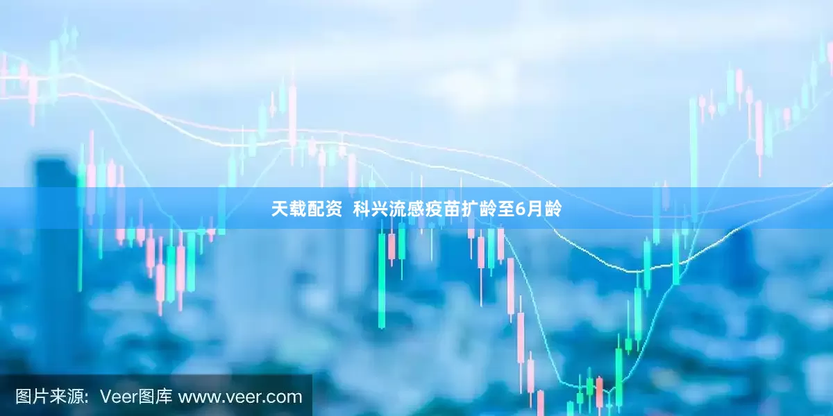 天载配资  科兴流感疫苗扩龄至6月龄