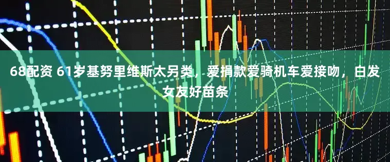 68配资 61岁基努里维斯太另类，爱捐款爱骑机车爱接吻，白发女友好苗条