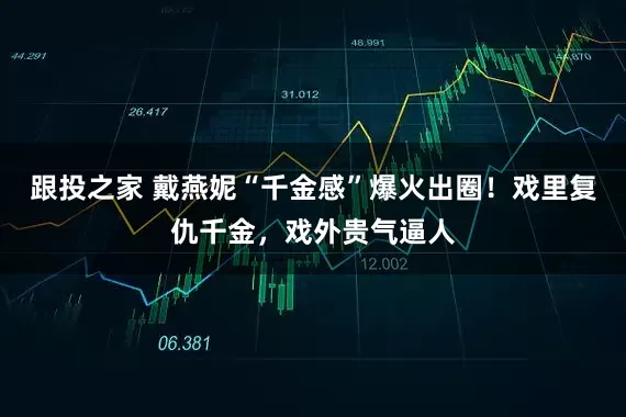 跟投之家 戴燕妮“千金感”爆火出圈！戏里复仇千金，戏外贵气逼人