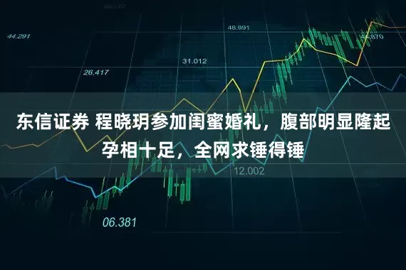 东信证券 程晓玥参加闺蜜婚礼，腹部明显隆起孕相十足，全网求锤得锤