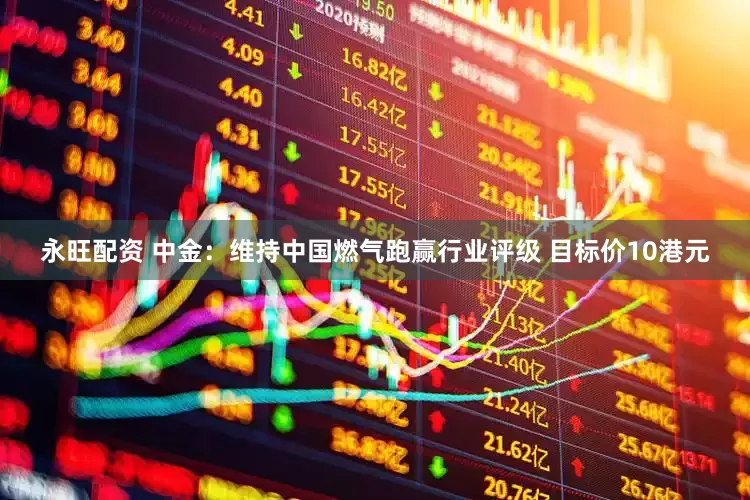 永旺配资 中金：维持中国燃气跑赢行业评级 目标价10港元