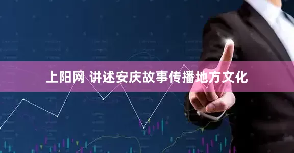上阳网 讲述安庆故事传播地方文化