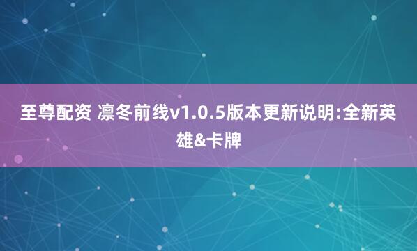 至尊配资 凛冬前线v1.0.5版本更新说明:全新英雄&卡牌
