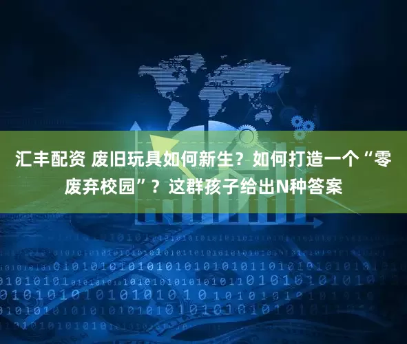 汇丰配资 废旧玩具如何新生？如何打造一个“零废弃校园”？这群孩子给出N种答案