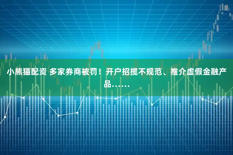 小熊猫配资 多家券商被罚！开户招揽不规范、推介虚假金融产品……